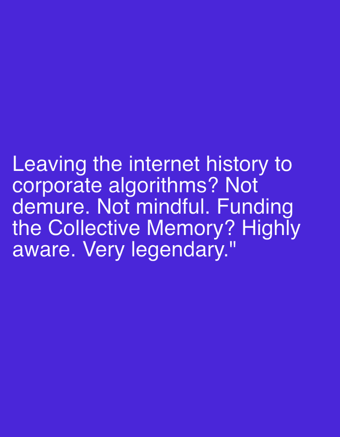 This is a media file featuring text displayed on a solid purple background. The text is white and appears to be a quote. The quote reads: "Leaving the internet history to corporate algorithms? Not demure. Not mindful. Funding the Collective Memory? Highly aware. Very legendary." There are no people, objects, or a discernible scene or setting visible in the media file. The activity is solely the presentation of this text. The prominent detail is the white text against the purple backdrop. There are no time of day, weather, or location cues present, and no emotions are conveyed beyond what can be inferred from the text itself.