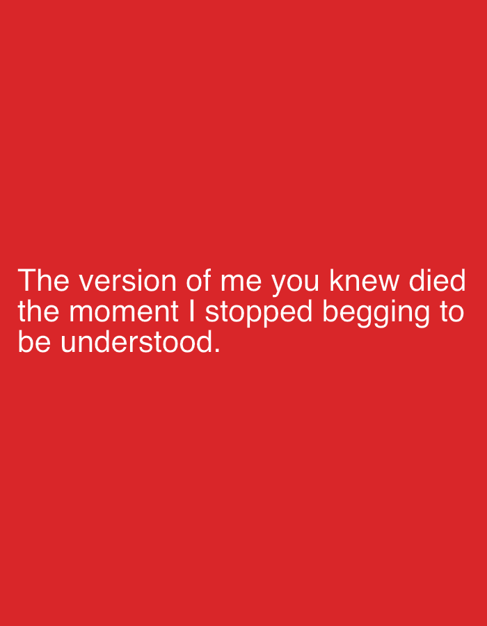 The image displays white text on a solid red background. The text reads: "The version of me you knew died the moment I stopped begging to be understood." There are no people, objects, or environmental details visible in the image other than the text and background. The location is unknown.