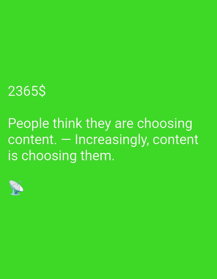 The media file is a digital image with a bright green background. The primary subject of the image is text. The text is in white and reads: "2365$ People think they are choosing content. - Increasingly, content is choosing them." There is also a small graphic of a satellite dish in the bottom left corner of the image. The image appears to be a social media post or a graphic design element, possibly related to digital media, content creation, or technology. There are no visible indications of time of day, weather, or specific location. The emotion conveyed by the text is thought-provoking and slightly ironic.