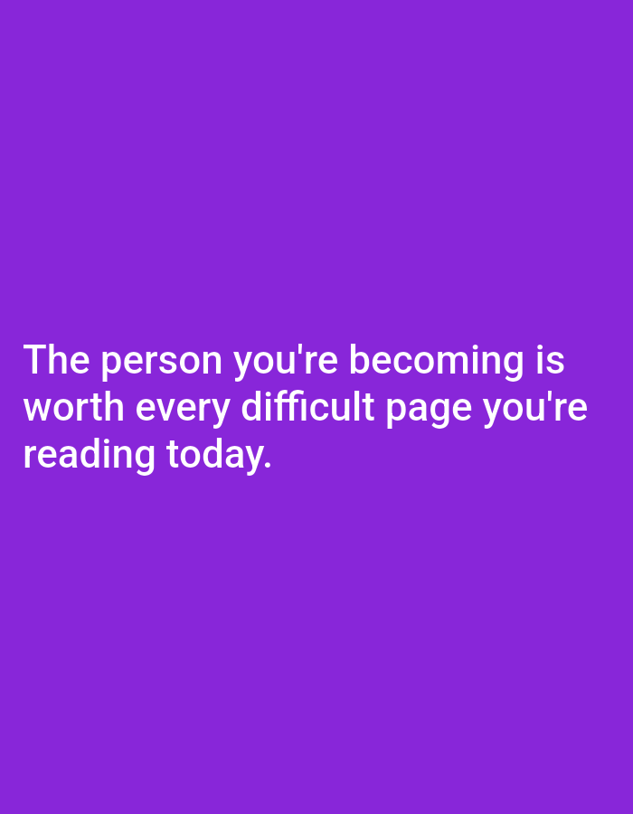 The image is a vertically oriented, medium shot of a plain, solid purple background with white text. The text, which is centered on the screen, reads: "The person you're becoming is worth every difficult page you're reading today." There are no people, objects, or any other discernible elements present in the image besides the text and the background. The location in the city of Unknown, Unknown is not applicable to this image as it is a digital graphic.