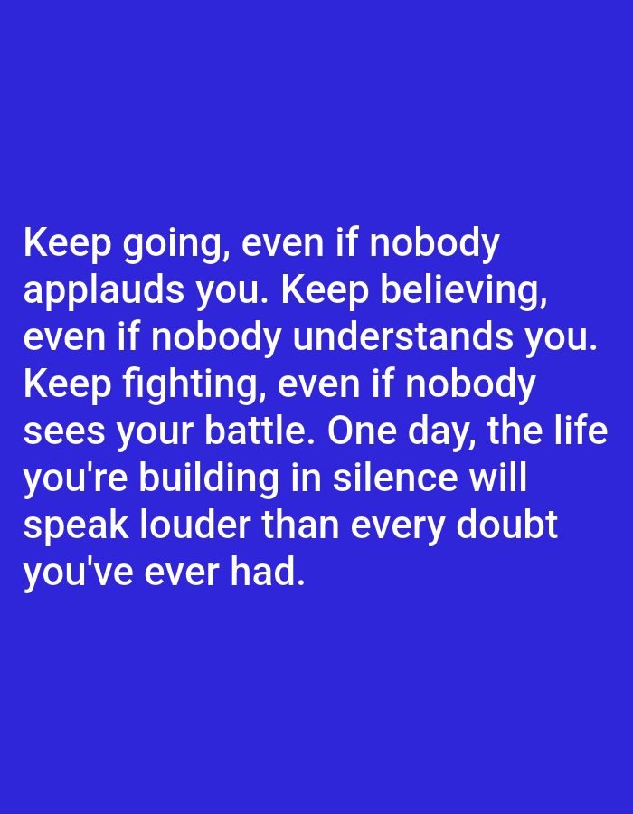 A motivational quote is displayed in white text on a solid blue background. The quote reads: "Keep going, even if nobody applauds you. Keep believing, even if nobody understands you. Keep fighting, even if nobody sees your battle. One day, the life you're building in silence will speak louder than every doubt you've ever had." The image does not contain any information or visual elements related to Алмалыбақ, Kazakhstan.