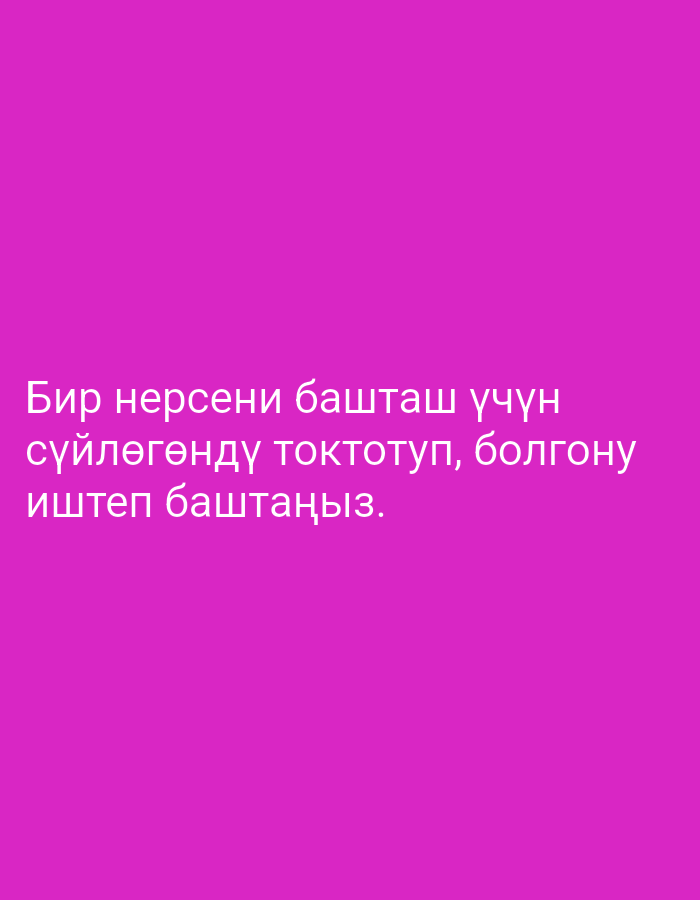 This image features a solid, vibrant pink background. Overlayed on this background is white text written in Cyrillic script. The text reads: "Бир нерсени башташ үчүн сүйлөгөндү токтотуп, болгону иштеп баштаңыз." This translates to "To start something, stop talking and just start working." There are no people, objects, or discernible scenes depicted in the image, as it is a graphic with text on a plain colored background. The text is centered vertically and horizontally on the image, implying a motivational or instructional message. No information about time of day, weather, or location is provided by the visual content itself.