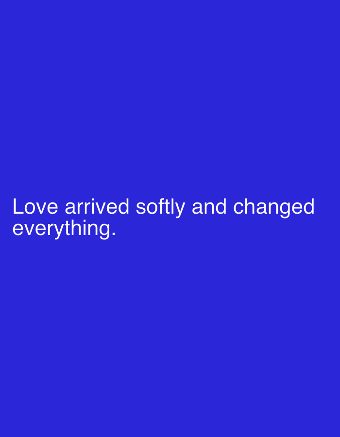 The image is a plain blue background with white text that reads "Love arrived softly and changed everything." The text is located in the bottom left corner of the image. There are no people, objects, actions, interactions, or environmental details to describe in relation to Jalingo, Nigeria or any other location.