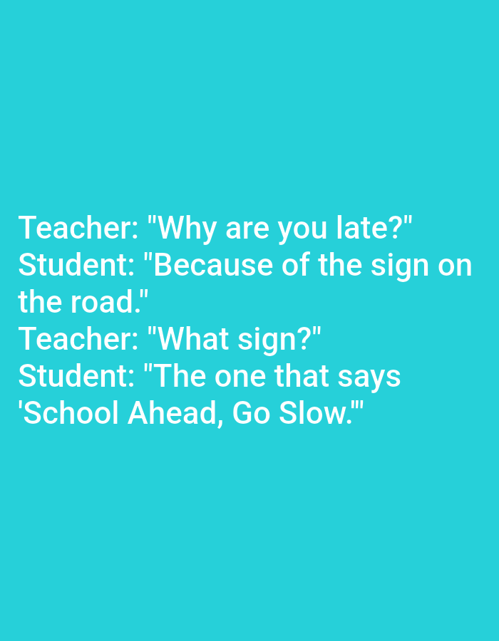 The image contains text on a teal background. The text is a joke between a teacher and a student. The teacher asks why the student is late, and the student replies it's because of a sign on the road. When the teacher asks what sign, the student says it's the one that says "School Ahead, Go Slow." There are no people, objects, or environmental details visible in the image. The location in Kokshetau, Kazakhstan cannot be determined from the image.