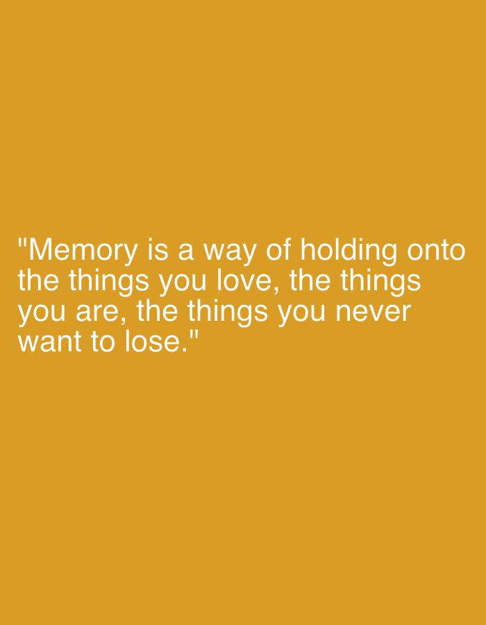 This is a digital image featuring a quote displayed against a plain, solid ochre background. The text, rendered in a sans-serif font in white, reads: "Memory is a way of holding onto the things you love, the things you are, the things you never want to lose." There are no discernible subjects, objects, scenes, or activities depicted in the image; it is purely typographic. The simplicity of the background and the absence of any visual elements beyond the text suggest that the focus is entirely on the message of the quote itself. The overall mood conveyed is reflective and sentimental due to the nature of the quote about memory and love. There are no identifiable location cues or time/weather details, as the image is a simple graphic design.