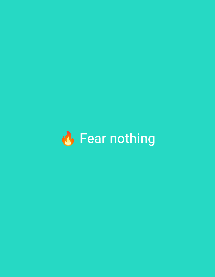 The media file is a digital image featuring a teal background. Centered on the background is a white text that reads "Fear nothing" accompanied by a fire emoji to the left of the text. The image has a minimalist design with no discernable setting or location cues, and no people are present. The activity taking place is purely textual, conveying a motivational message. The overall mood conveyed is one of empowerment and courage.