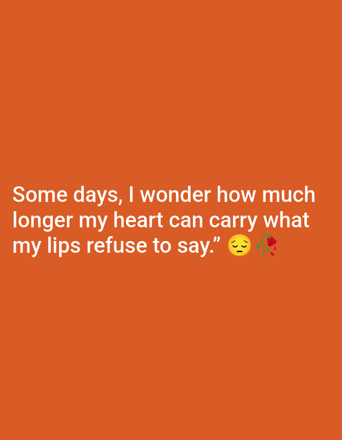 The image shows a plain orange background with white text that reads "Some days, I wonder how much longer my heart can carry what my lips refuse to say." There are two emojis to the right of the text: a sad face and a wilting rose. The image is a photograph of text and emojis on a solid colored background. There are no identifiable landmarks or environmental features present in the image.