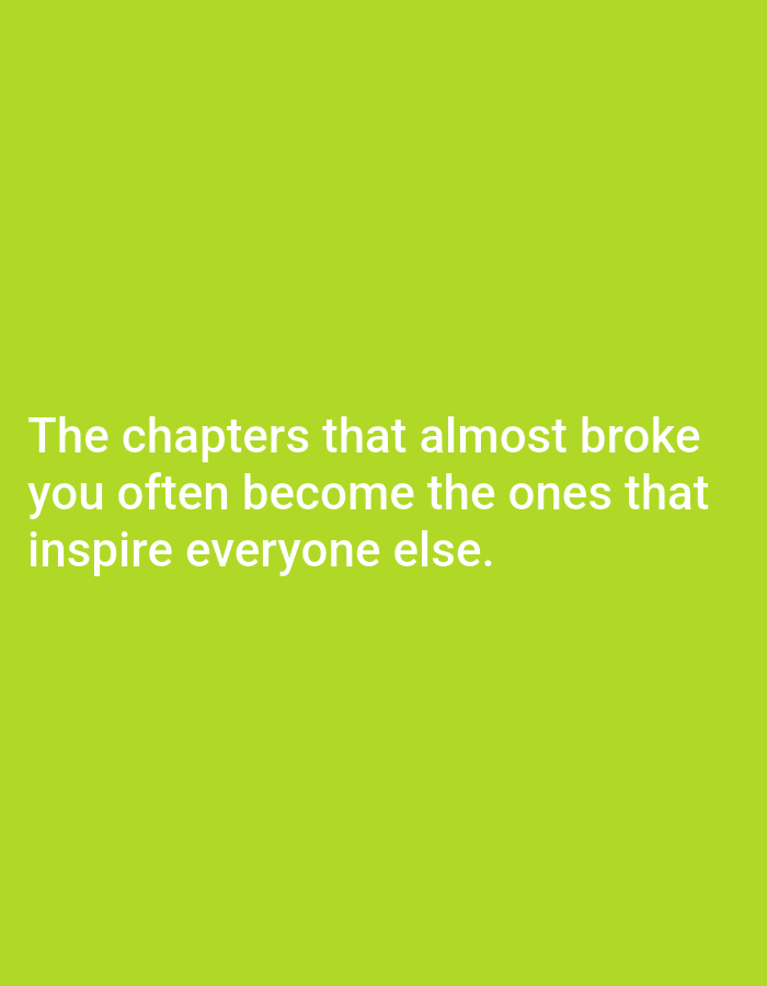 The image displays text on a solid, bright green background. The text, in a sans-serif font and white color, reads: "The chapters that almost broke you often become the ones that inspire everyone else." The text is centered horizontally and occupies the lower half of the image, arranged in three lines. There are no discernible people, objects, actions, interactions, or environmental features present other than the text and background. The location is not specified.