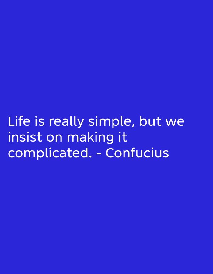 The image contains white text on a solid blue background. The text reads: "Life is really simple, but we insist on making it complicated. - Confucius". The text is positioned in the lower half of the image. There are no people, objects, actions, interactions, or environmental details to describe as the image is purely text on a plain background.