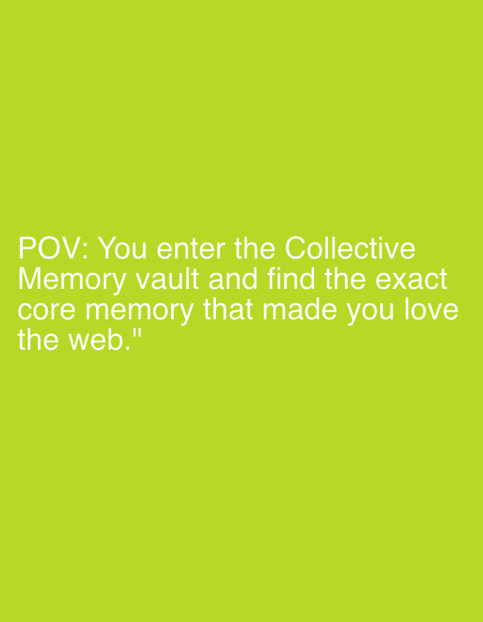This media file is a digital image with a plain, bright lime green background. Centered on the background are four lines of white text. The text reads: "POV: You enter the Collective Memory vault and find the exact core memory that made you love the web." The text is in a sans-serif font and is left-aligned within its block. There are no people, objects, or discernible scenes in the image; the sole content is the text against the solid color background. The image evokes a sense of digital nostalgia and personal reflection related to the internet. There are no visual cues indicating time of day, weather, or a specific geographic location beyond what is implied by the text itself. The overall mood is thought-provoking and somewhat whimsical.