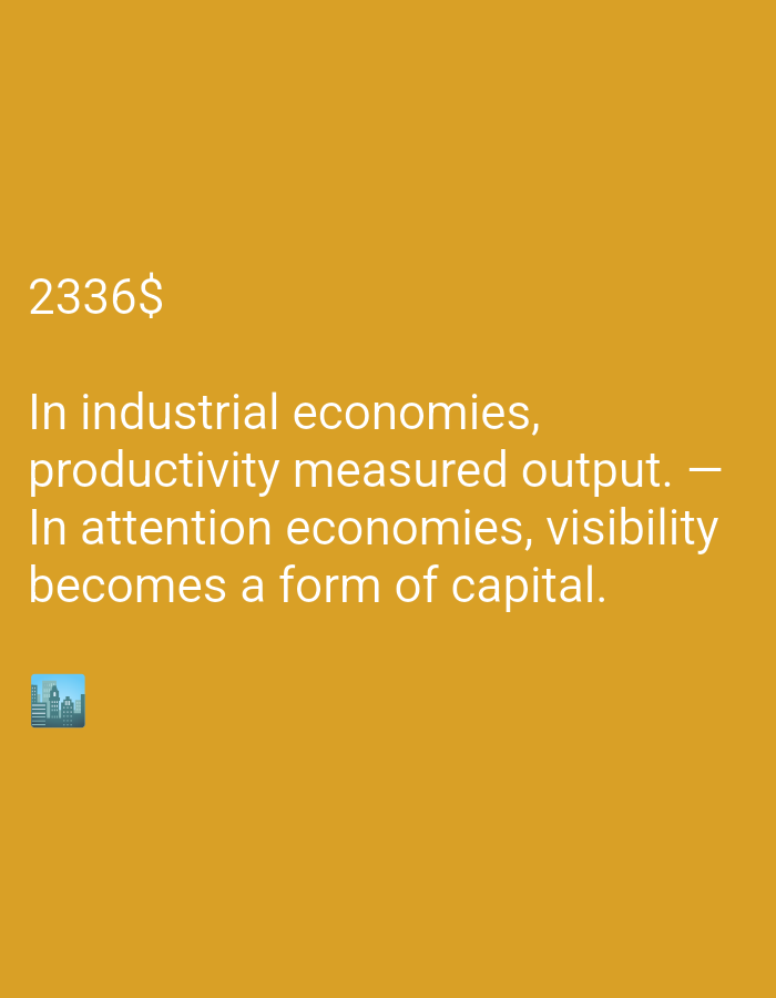 The image contains text on a solid yellow background. The text reads "2336$" and then a sentence that states "In industrial economies, productivity measured output. – In attention economies, visibility becomes a form of capital." Below the text, there is a small emoji of a cityscape. There are no people or specific locations mentioned in the image. The image does not depict any scene in a city.