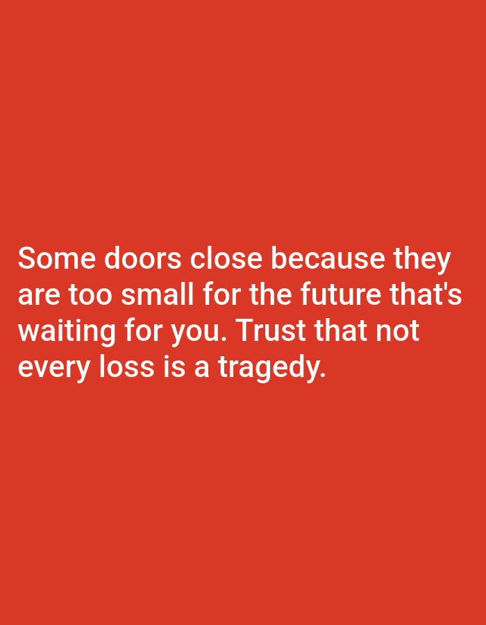 This media file is a still image with a plain red background. White text is overlaid on the lower portion of the image. The text reads: "Some doors close because they are too small for the future that's waiting for you. Trust that not every loss is a tragedy." There are no people, objects, or scene details visible in the image. The text conveys a message of hope and resilience in the face of setbacks, suggesting that closed doors can lead to better opportunities.
