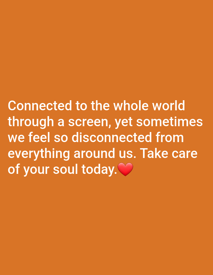 This media file is a digital image with a solid orange background. White text is overlaid on the bottom half of the image, forming a quote. The text reads: "Connected to the whole world through a screen, yet sometimes we feel so disconnected from everything around us. Take care of your soul today." A red heart emoji is placed at the end of the quote, next to the word "today." There are no people, objects, or scenes depicted in the image, only the text against the monochromatic background. The quote expresses a sentiment about the paradoxical nature of digital connectivity and its impact on real-world feelings of disconnection. The time of day, weather, location, and any specific emotions beyond those conveyed by the text are not discernible from the image itself.