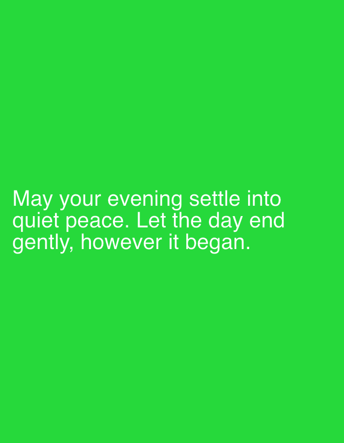 This is a media file with a solid bright green background. White text is overlaid on the bottom portion of the image. The text reads: "May your evening settle into quiet peace. Let the day end gently, however it began." There are no people, objects, or scene elements visible in the image, only the text against the colored background. The text conveys a peaceful and comforting sentiment, suggesting a desire for a calm conclusion to the day, regardless of how it started. The time of day is implied to be evening. There are no weather or specific location cues.