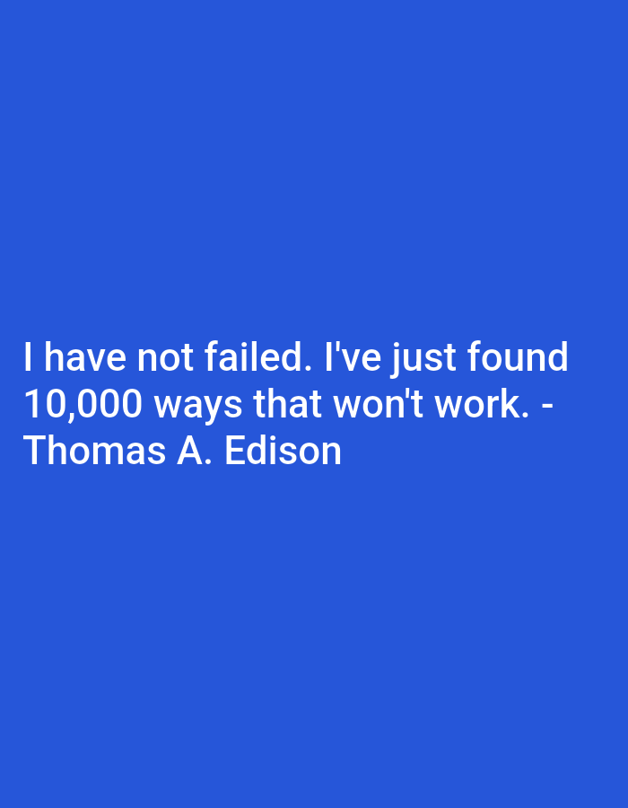 The image displays a quote on a solid blue background. The quote, attributed to Thomas A. Edison, reads: "I have not failed. I've just found 10,000 ways that won't work. - Thomas A. Edison". The text is white and centered horizontally on the screen, appearing in three lines. The first line contains "I have not failed. I've just found". The second line contains "10,000 ways that won't work. -". The third line contains "Thomas A. Edison". There are no discernible elements related to a city, location, or environmental details as the image is entirely abstract text on a plain background.