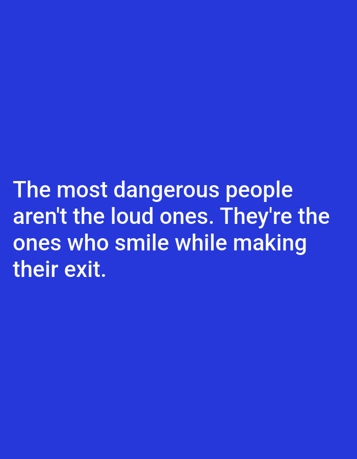 The image is a photograph of white text on a solid blue background. The text reads: "The most dangerous people aren't the loud ones. They're the ones who smile while making their exit." There are no people, subjects, objects, actions, interactions, or environmental details visible in the image. The image is not located in a city.