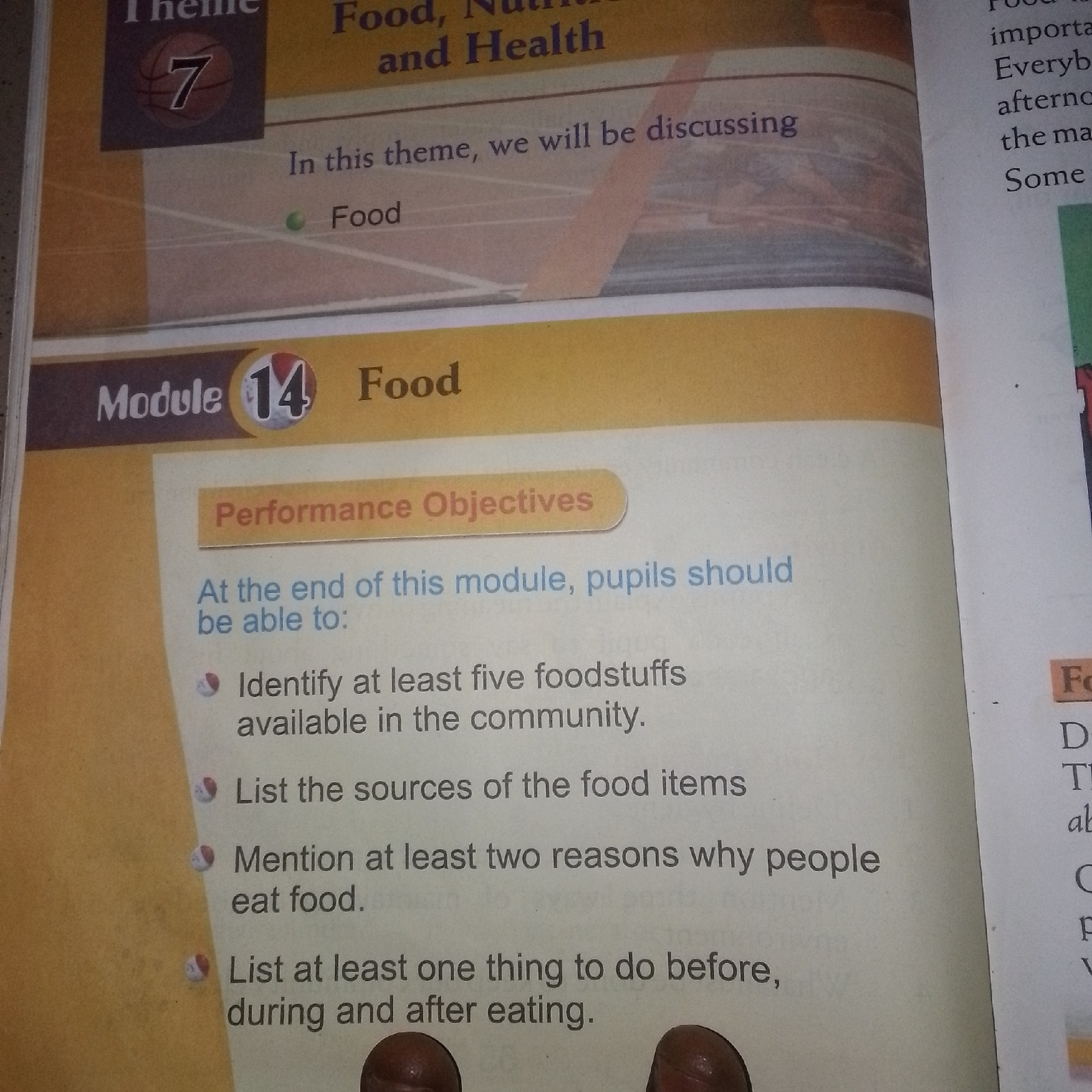 The image shows a page from a textbook. The page is divided into two main sections. The top section has a header with the text "Theme 7 Food, Nutrition and Health" and a bullet point that says "In this theme, we will be discussing Food". The bottom section has a header that reads "Module 14 Food" and a subsection titled "Performance Objectives". Below this are four bullet points outlining learning objectives, starting with "At the end of this module, pupils should be able to:". The bullet points list specific tasks such as identifying foodstuff, listing food sources, mentioning reasons for eating, and listing actions before and after eating. The background of the page is a light tan color with a graphic of a track and field or running track in the upper portion. There are two finger tips visible in the lower right corner of the image, suggesting a person is holding the book open. The text is clear and legible, indicating the image is of a printed document. There is no information about a city or location.