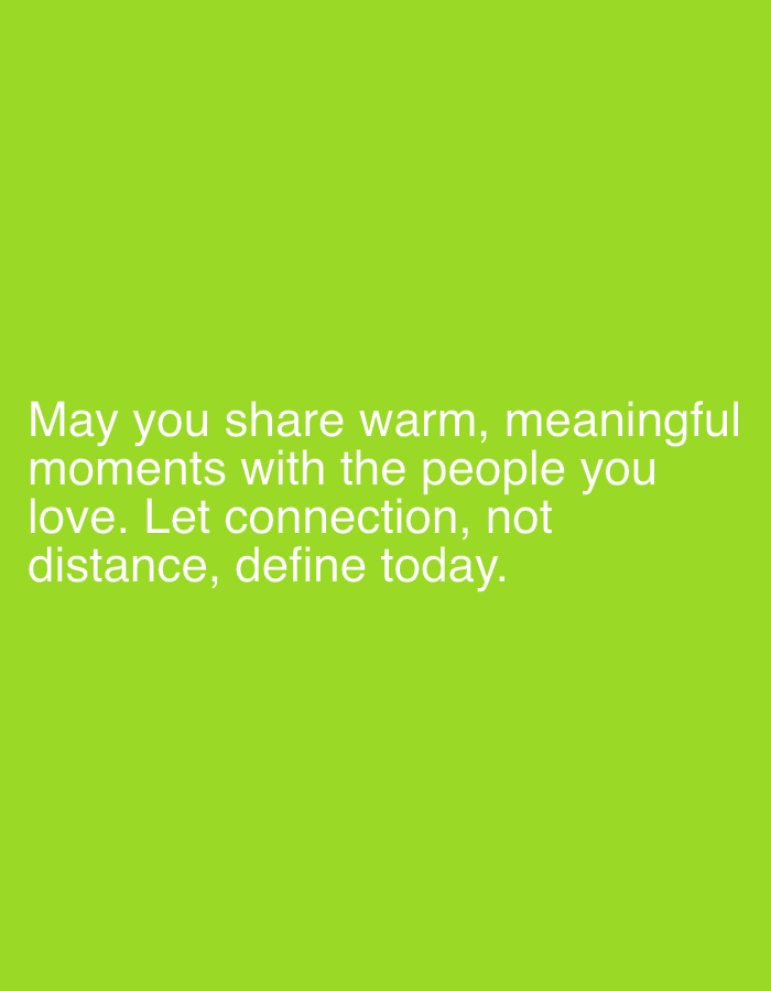 This is a digitally created image with a bright green background. White text is overlaid on the lower portion of the image, forming a quote. The text reads: "May you share warm, meaningful moments with the people you love. Let connection, not distance, define today." There are no people, objects, or scene elements visible in the image, other than the text itself. The background suggests an outdoor setting due to its bright, natural color, but offers no specific location cues. The overall mood is positive and uplifting due to the hopeful message of the text. No time of day or weather is discernible.