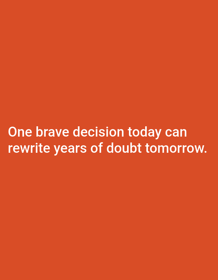 A white, sans-serif text quote overlays a solid, vibrant orange background. The text is centered and spans two lines. The first line reads, "One brave decision today can" and the second line reads, "rewrite years of doubt tomorrow." The font is large and easily legible against the bold background.
