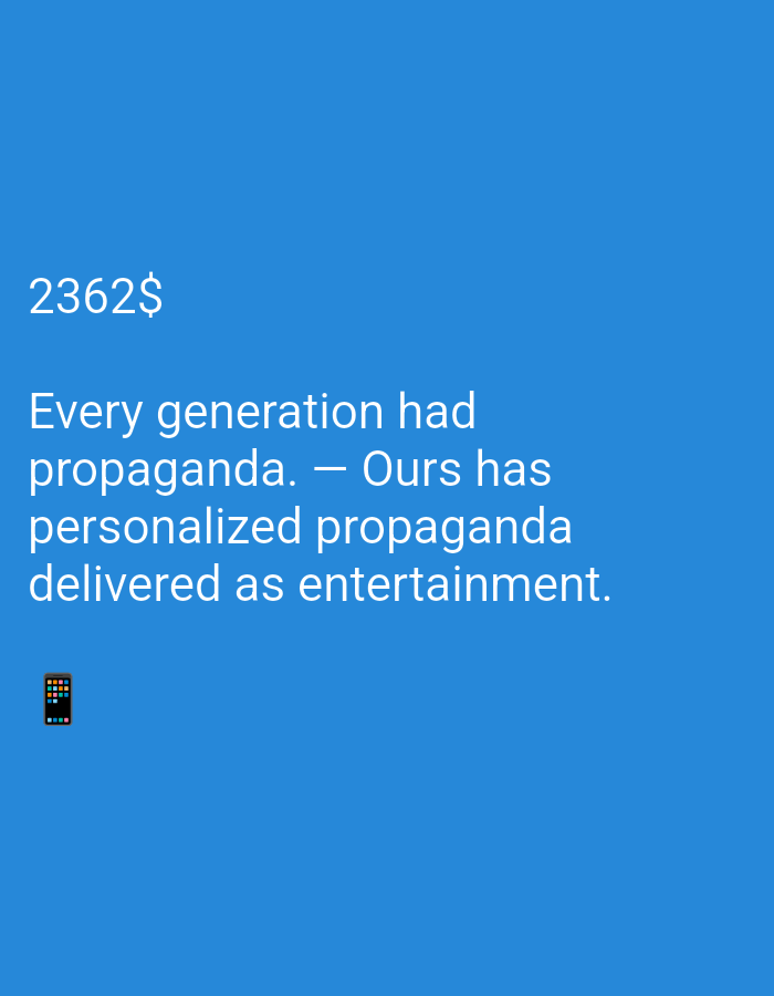 This media file is a digital image with a solid blue background. The image contains text and a small graphic. The text is white and appears to be a quote. The first line of text reads "2362$". Below this, the main quote is displayed across three lines: "Every generation had propaganda. – Ours has personalized propaganda delivered as entertainment." In the bottom left corner of the image, there is a small, pixelated graphic of a mobile phone with a colorful screen. There are no people, animals, or other objects visible in the image, and the setting is abstract due to the plain blue background. The overall tone of the image, conveyed through the text, is contemplative and possibly critical of modern media consumption. The time of day and weather are not discernible from the image.