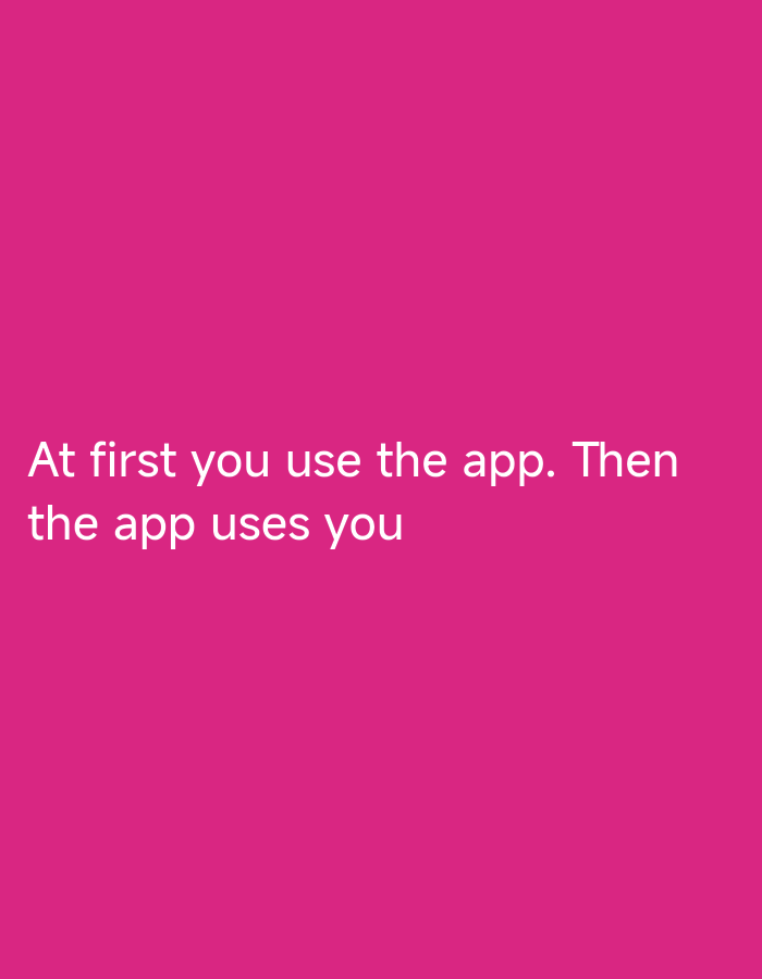 A white text quote is superimposed on a solid bright pink background. The text reads: "At first you use the app. Then the app uses you." The text is centered horizontally on the background and positioned towards the bottom of the image. There are no people, objects, actions, interactions, or environmental details present in the image. There is no indication of the city of Brakpan, South Africa.