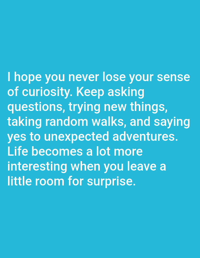 A quote about curiosity and life is presented in white text against a solid teal background. The text reads: "I hope you never lose your sense of curiosity. Keep asking questions, trying new things, taking random walks, and saying yes to unexpected adventures. Life becomes a lot more interesting when you leave a little room for surprise." The image does not provide any information about a specific city or location.