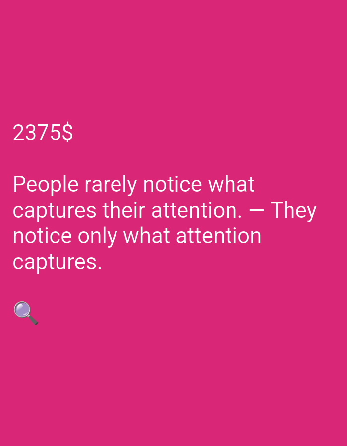 This is a static image with a bright pink background. In the upper left corner, the text "2375$" is displayed in white. Below this, a quote is written in white text: "People rarely notice what captures their attention. – They notice only what attention captures." At the bottom left of the image, a small magnifying glass emoji is visible. The image appears to be a graphic design or a slide, possibly for a presentation or social media post. There are no specific details about the time of day, weather, or location, and no discernible emotions are conveyed beyond what the text implies. The focus is on the text and the symbolic magnifying glass.