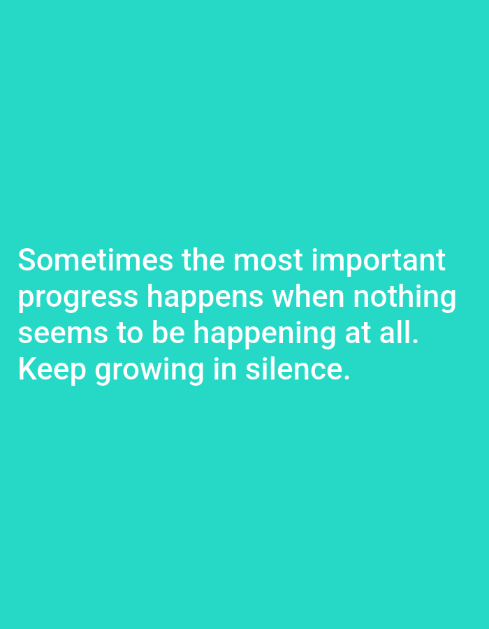 The image is a text overlay on a solid teal background. The text reads: "Sometimes the most important progress happens when nothing seems to be happening at all. Keep growing in silence." There are no people, subjects, objects, actions, interactions, or environmental details to describe, and the image is not located in Алмалыбақ, Kazakhstan.