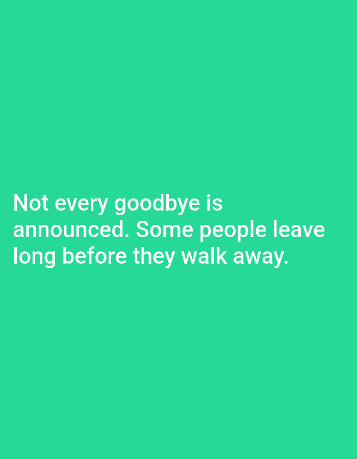 A quote is presented in white text on a solid teal background. The text reads: "Not every goodbye is announced. Some people leave long before they walk away." The text is left-aligned and centered vertically on the image. There are no people, objects, or environmental details visible.