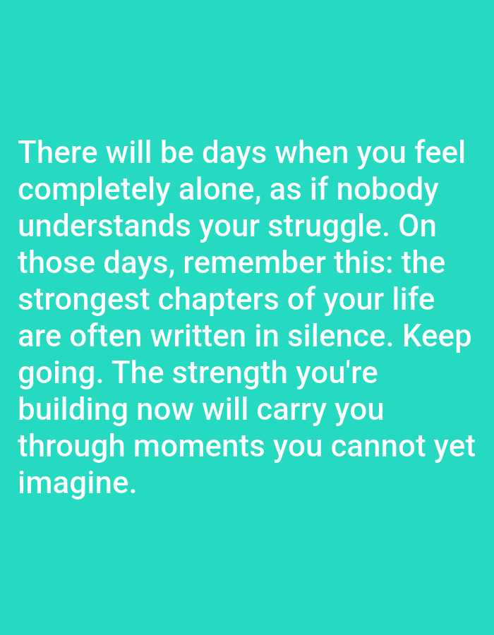 The image is a close-up of a solid teal background with white text. The text is a motivational quote that reads: "There will be days when you feel completely alone, as if nobody understands your struggle. On those days, remember this: the strongest chapters of your life are often written in silence. Keep going. The strength you're building now will carry you through moments you cannot yet imagine." There are no discernible people, subjects, objects, actions, interactions, or environmental details present in the image, other than the text itself. The location in the city of Алмалыбақ, Kazakhstan is not present or derivable from the image.