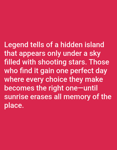 The image contains white text on a red background. The text reads: "Legend tells of a hidden island that appears only under a sky filled with shooting stars. Those who find it gain one perfect day where every choice they make becomes the right one—until sunrise erases all memory of the place." There are no people, objects, actions, interactions, or environmental elements depicted in this image. The location of Aksu City, China is not relevant to the image content.