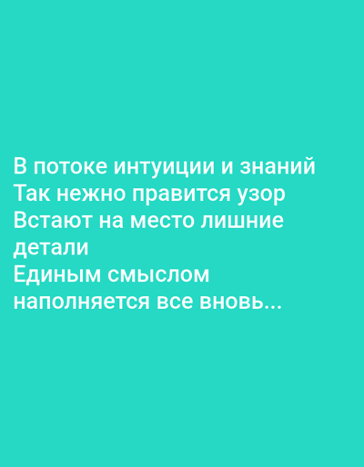 This is a digitally rendered image with a solid, bright teal background. White text is superimposed on the background, arranged in several lines. The text appears to be in Russian and reads: "В потоке интуиции и знаний Так нежно правится узор Встают на место лишние детали Единым смыслом наполняется все вновь...". This translates to: "In the flow of intuition and knowledge, the pattern is so gently corrected. Unnecessary details fall into place. Everything is filled with a single meaning anew...". There are no people, objects, or specific scene depicted; the image consists solely of text against a plain background. The intention of the image is likely to convey a philosophical or poetic message.