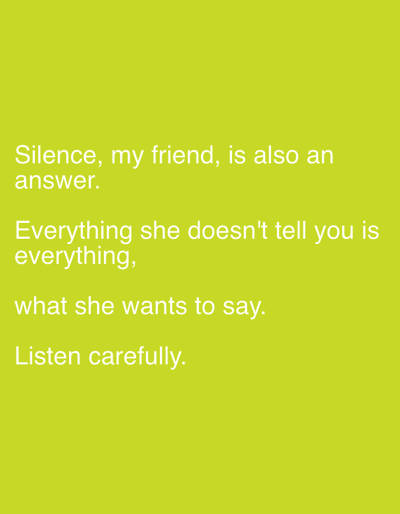 The scene, located in the city of Stornara, Italy, depicts white sans-serif text presented against a solid chartreuse background. The text, arranged in multiple lines, states: "Silence, my friend, is also an answer. Everything she doesn't tell you is everything, what she wants to say. Listen carefully." No individuals, physical objects, or specific environmental elements beyond the colored background and overlaying text are visible. No actions or interactions are physically depicted within the frame.