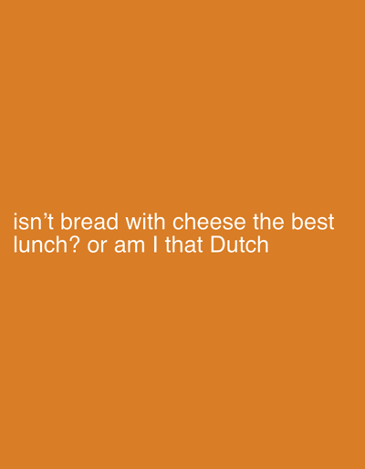 The image displays a digital graphic featuring a solid, monochromatic orange background. White, sans-serif text is centrally aligned at the bottom portion of the frame, spanning two lines. The first line of text reads: "isn't bread with cheese the best". The second line states: "lunch? or am I that Dutch". No people, physical subjects, discernible objects, actions, or interactions are depicted within the visual content. The environment consists solely of the digitally rendered orange field. This visual content is described in the context of the city of Stockholm, Sweden.