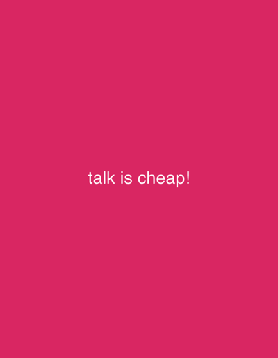 A vibrant pink background fills the frame. Centered horizontally and vertically, the phrase "talk is cheap!" is displayed in a clean, white sans-serif typeface. The exclamation mark punctuates the statement, emphasizing its assertive tone. The color contrast ensures the text is easily readable against the bold background.