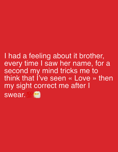 The image displays white text on a solid red background, originating from the context of Tanger, Morocco. The text reads: "I had a feeling about it brother, every time I saw her name, for a second my mind tricks me to think that I've seen « Love » then my sight correct me after I swear." Below the text are a red '100 points' emoji (💯) and a white cloud emoji (☁️). The scene is purely textual and graphical; no physical individuals, objects, actions, or specific environmental settings are depicted.