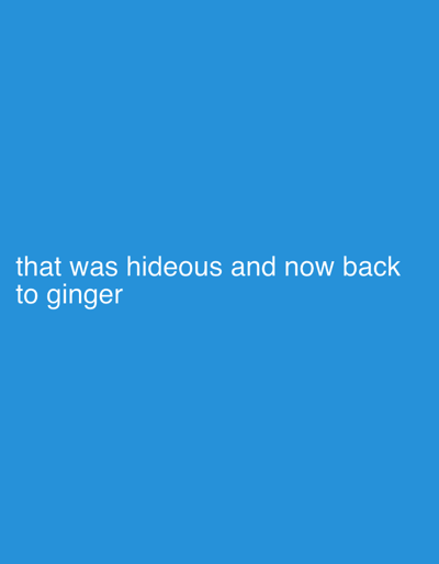 The image displays white text centered on a solid, bright blue background. The text reads: "that was hideous and now back to ginger". No other subjects, objects, or scenes are visible. The background is a uniform shade of blue. There are no indications of time of day, weather, or specific location cues within the image content itself, beyond the provided context of Tunbridge Wells, United Kingdom. The text appears to be a personal commentary, possibly referencing a change in appearance, such as hair color, that was disliked and has since been reverted.
