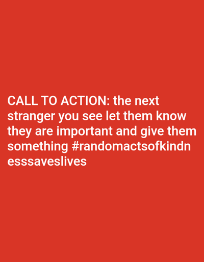 A graphic image displays white text centered against a solid red background. The text reads: "CALL TO ACTION: the next stranger you see let them know they are important and give them something #randomactsofkindnesssaveslives". The image contains no visual elements depicting a specific geographic location within the city of Mariposa, United States, nor any people, subjects, objects, actions, or interactions beyond the text itself. The environment is abstract, consisting solely of a colored background.