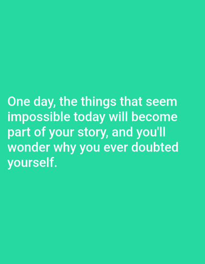The image contains a white text quote against a teal background. The quote reads: "One day, the things that seem impossible today will become part of your story, and you'll wonder why you ever doubted yourself." There are no people, objects, or environmental details present in the image, therefore it is not possible to determine any location in Алмалыбақ, Kazakhstan.