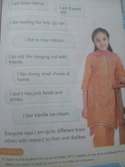 The image is a page from a book or workbook, likely for children, featuring a young girl and text presented in speech bubbles. The girl, who appears to be around 8 years old, is wearing an orange and pink traditional Pakistani outfit. She is smiling and looking towards the viewer. The text on the left side of the image describes the girl's preferences and thoughts: "I am Eshal Fatima," "I am 8 years old," "I like reading the holy Qur'an," "I like to stay indoors," "I do not like hanging out with friends," "I like doing small chores at home," and "I don't like junk foods and drinks," and "I like Vanilla ice-cream." Below these speech bubbles, there is a concluding sentence: "Everyone says I am quite different from others with respect to likes and dislikes." At the bottom, there is a section titled "For teachers" with instructions on how to explain to students about Allah SWT's creation and not to make fun of anyone. The background is a plain white page, with some faint lines on the right side of the girl's clothing, possibly from the binding of the book. There is no information in the image that specifies a location in Peshawar City Tehsil, Pakistan; this information is not derivable from the visual content.