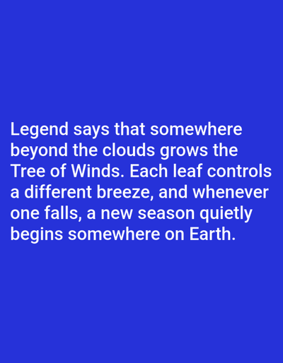 The image displays white text on a blue background. The text reads: "Legend says that somewhere beyond the clouds grows the Tree of Winds. Each leaf controls a different breeze, and whenever one falls, a new season quietly begins somewhere on Earth." There are no people, objects, or environmental features depicted in the image. The location in Aksu City, China, is irrelevant to the content of the image.