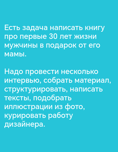 The image is a text-based graphic with a turquoise background. The text is white and is written in Russian. The top section of the text reads: "Есть задача написать книгу про первые 30 лет жизни мужчины в подарок от его мамы." This translates to: "There is a task to write a book about the first 30 years of a man's life as a gift from his mother." The bottom section of the text reads: "Надо провести несколько интервью, собрать материал, структурировать, написать тексты, подобрать иллюстрации из фото, курировать работу дизайнера." This translates to: "It is necessary to conduct several interviews, gather material, structure, write texts, select illustrations from photos, and oversee the designer's work." There are no people, objects, or environmental details depicted in the image, and no information about the city of Лычково, Russia, is present.