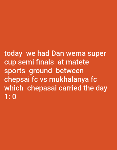 The image displays text on an orange background. The text reports that a Dan Wema Super Cup semi-final match occurred today at Matete sports ground. The match was between Chepsai FC and Mukhalanya FC, with Chepsai FC winning the match with a score of 1:0.