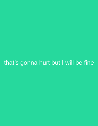A plain turquoise background fills the frame. In the lower-middle portion of the image, white text reads, "that's gonna hurt but I will be fine". There are no discernible subjects, objects, activities, or events taking place. The image is a text overlay on a solid color background.