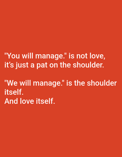The image displays white text against a solid orange-red background. No individuals, objects, or environmental features are present. The text reads:
"You will manage." is not love,
it's just a pat on the shoulder.
"We will manage." is the shoulder
itself.
And love itself.
The content of the image does not provide any information regarding a specific location within the city of Novo Delchevo, Bulgaria, or any other geographical area.