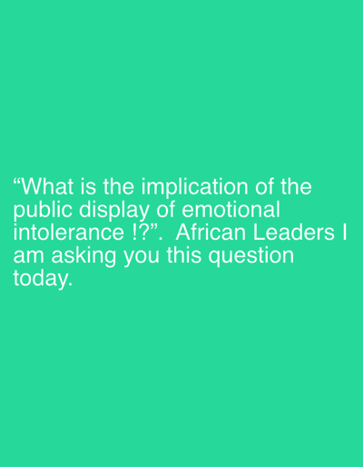 The image is a digital graphic with a solid teal background. White text is displayed prominently in the lower half of the image, occupying approximately one-third of the vertical space. The text is arranged in five lines, forming a question and a statement. The question posed is: "What is the implication of the public display of emotional intolerance !?". This is followed by the statement: "African Leaders I am asking you this question today." The overall presentation is minimalist, with no other visual elements such as people, objects, or scene details. The text itself is the sole focus. The implied setting is a context where African leaders are being addressed, suggesting a political or societal forum. The tone of the text implies a direct and perhaps critical inquiry into the behavior of leaders. There are no indications of time of day or weather.