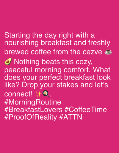 A bright pink background features white text and emojis. The text reads: "Starting the day right with a nourishing breakfast and freshly brewed coffee from the cezve ☕️ 🥑 Nothing beats this cozy, peaceful morning comfort. What does your perfect breakfast look like? Drop your stakes and let's connect! ✨🍳." Below this, hashtags are listed: "#MorningRoutine #BreakfastLovers #CoffeeTime #ProofOfReality #ATTN". There are no discernible people, animals, or specific locations within the image. The image is a static graphic with no observed activity.
