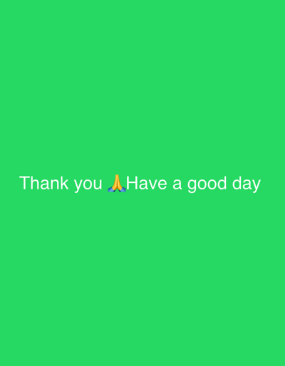 This media file features a minimalist graphic displaying white text and an emoji against a solid, bright green background. No people, animals, or complex objects are visible within the image. The scene is devoid of any specific environmental or architectural details, thus offering no internal cues regarding the time of day, weather conditions, or a particular geographical setting.
The primary content consists of the message: "Thank you 🙏 Have a good day". The text is rendered in a clear, sans-serif white font, centrally aligned horizontally and positioned in the lower half of the image. The "🙏" emoji, which typically represents folded hands in prayer, thanks, or respect, is placed directly between the word "you" and "Have." This emoji reinforces the sentiments of gratitude expressed by "Thank you" and the well-wishing conveyed by "Have a good day." The overall tone of the image is positive, polite, and expresses appreciation and friendly wishes. Despite the provided context of La Fouillouse, France, the visual content of the image itself is generic and offers no specific indicators for this location.