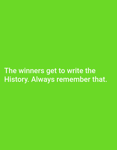 The image displays white text against a vibrant green background. The text reads: "The winners get to write the History. Always remember that." The background is a solid, unadorned color, suggesting a digital or graphic design context rather than a specific physical location. There are no discernible elements within the image that would indicate a location in Iganmu, Nigeria, or any other city. The scene is devoid of people, actions, interactions, or environmental features.