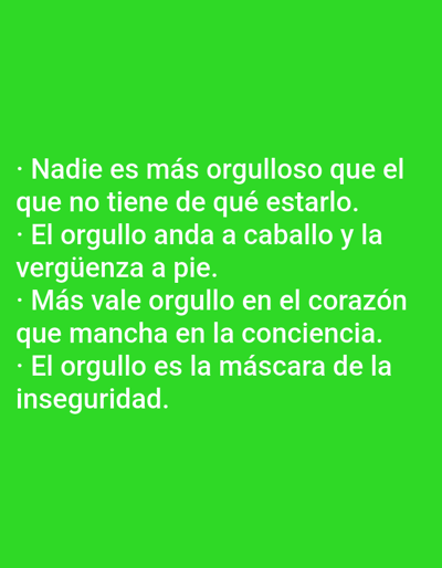 The image shows white text on a green background. The text consists of four Spanish phrases about pride:
- "Nadie es más orgulloso que el que no tiene de qué estarlo." (Nobody is prouder than the one who has nothing to be proud of.)
- "El orgullo anda a caballo y la vergüenza a pie." (Pride rides a horse, and shame walks on foot.)
- "Más vale orgullo en el corazón que mancha en la conciencia." (Pride in the heart is better than a stain on the conscience.)
- "El orgullo es la máscara de la inseguridad." (Pride is the mask of insecurity.)